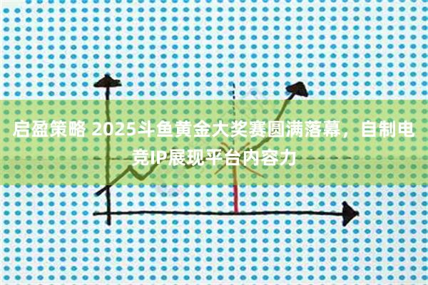 启盈策略 2025斗鱼黄金大奖赛圆满落幕，自制电竞IP展现平台内容力