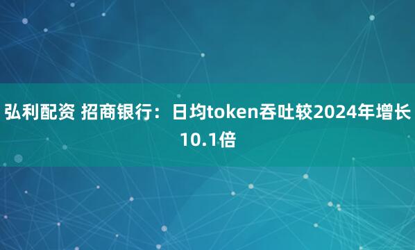 弘利配资 招商银行：日均token吞吐较2024年增长10.1倍