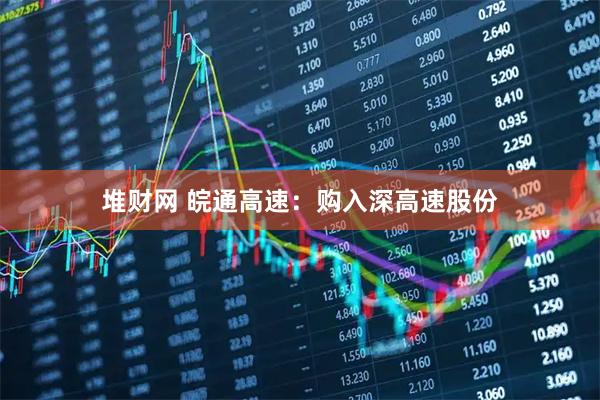 堆财网 皖通高速:购入深高速股份