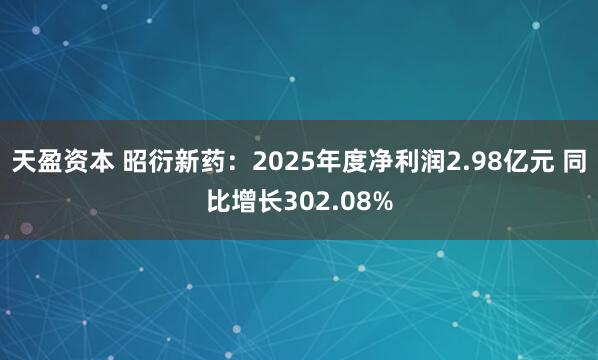天盈资本 昭衍新药：2025年度净利润2.98亿元 同比增长302.08%