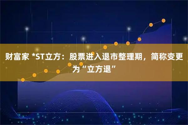 财富家 *ST立方：股票进入退市整理期，简称变更为“立方退”