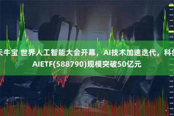 天牛宝 世界人工智能大会开幕，AI技术加速迭代，科创AIETF(588790)规模突破50亿元