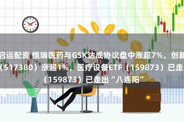 启运配资 恒瑞医药与GSK达成协议盘中涨超7%，创新药ETF天弘（517380）涨超1%，医疗设备ETF（159873）已走出“八连阳”
