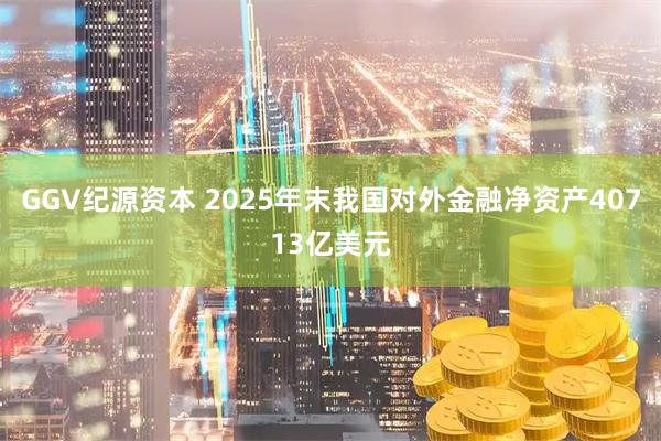 GGV纪源资本 2025年末我国对外金融净资产40713亿美元