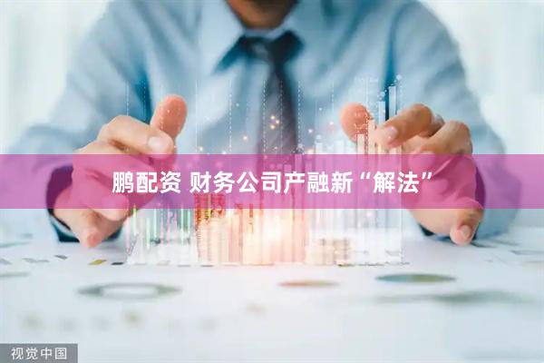鹏配资 财务公司产融新“解法”