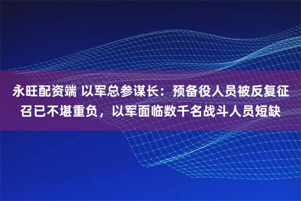 永旺配资端 以军总参谋长：预备役人员被反复征召已不堪重负，以军面临数千名战斗人员短缺