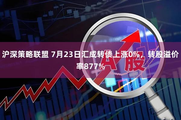 沪深策略联盟 7月23日汇成转债上涨0%，转股溢价率877%