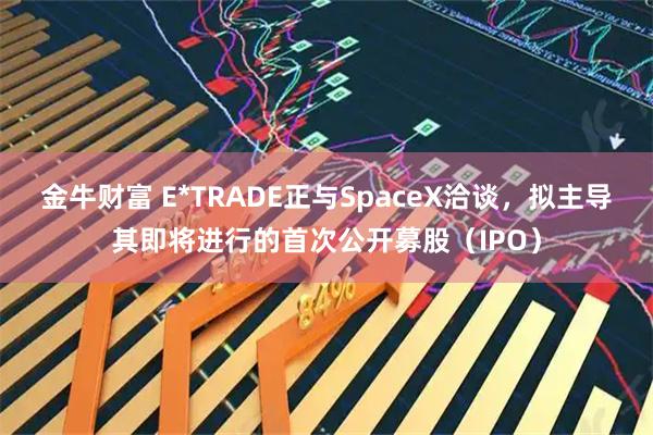 金牛财富 E*TRADE正与SpaceX洽谈，拟主导其即将进行的首次公开募股（IPO）