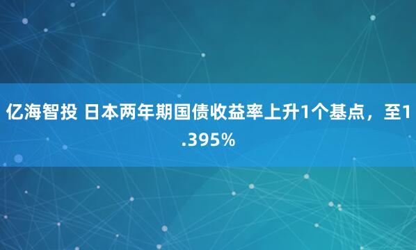 亿海智投 日本两年期国债收益率上升1个基点，至1.395%