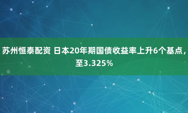 苏州恒泰配资 日本20年期国债收益率上升6个基点，至3.325%
