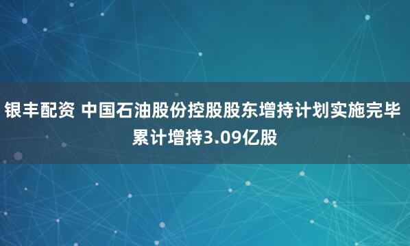 银丰配资 中国石油股份控股股东增持计划实施完毕 累计增持3.09亿股