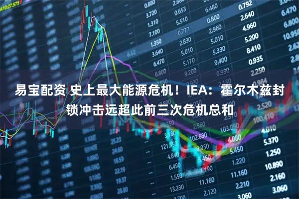 易宝配资 史上最大能源危机！IEA：霍尔木兹封锁冲击远超此前三次危机总和