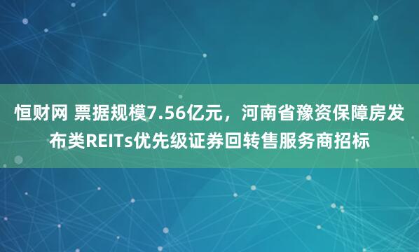 恒财网 票据规模7.56亿元，河南省豫资保障房发布类REITs优先级证券回转售服务商招标