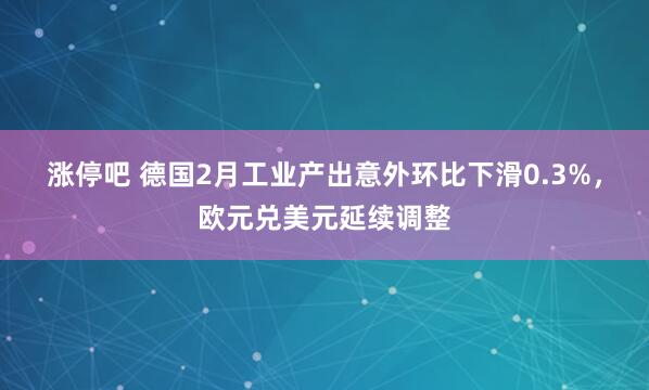涨停吧 德国2月工业产出意外环比下滑0.3%，欧元兑美元延续调整