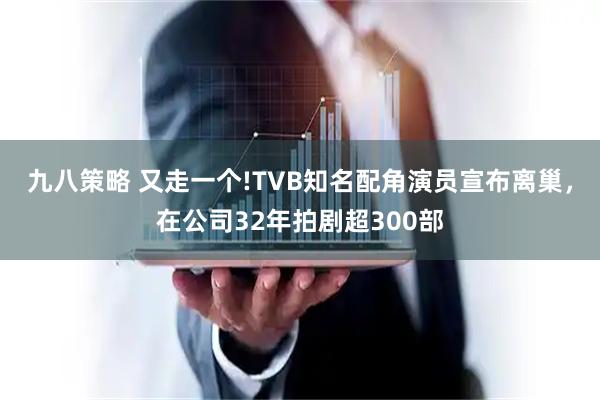 九八策略 又走一个!TVB知名配角演员宣布离巢，在公司32年拍剧超300部